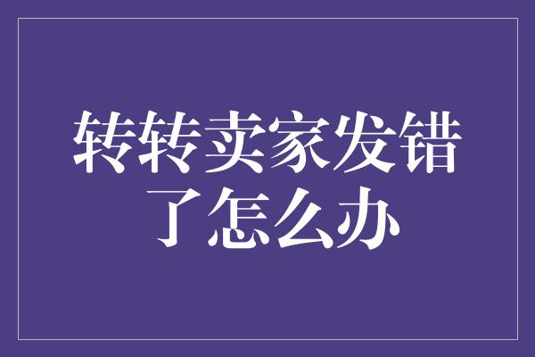 转转卖家发错了怎么办