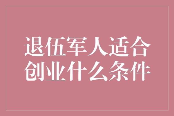 退伍军人适合创业什么条件