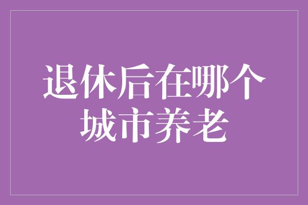 退休后在哪个城市养老