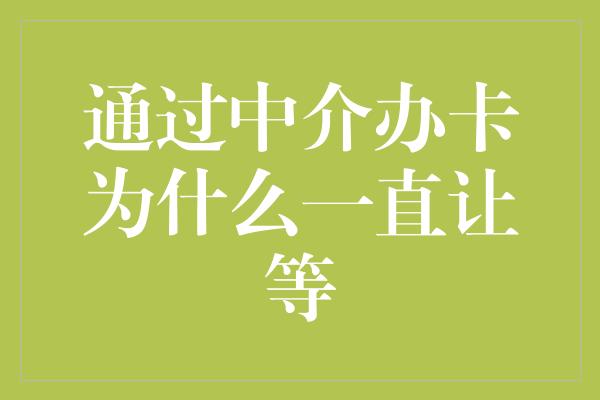 通过中介办卡为什么一直让等