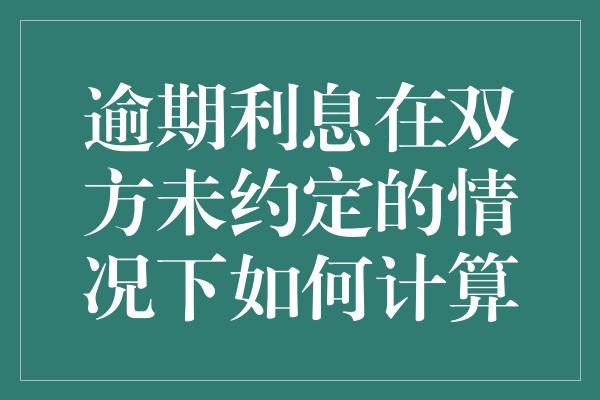 逾期利息在双方未约定的情况下如何计算