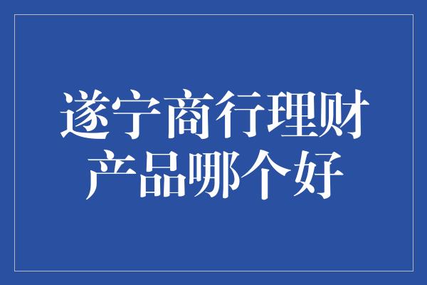 遂宁商行理财产品哪个好