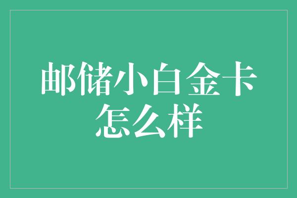 邮储小白金卡怎么样