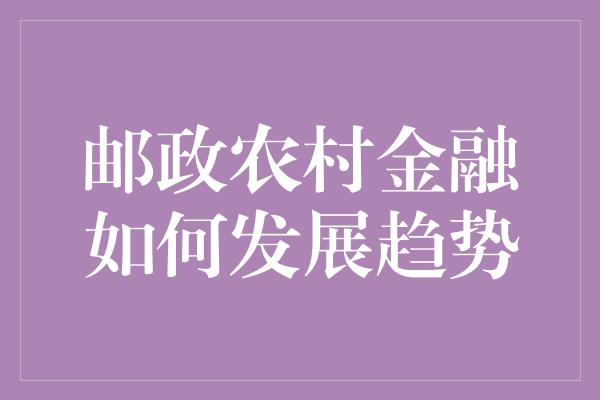 邮政农村金融如何发展趋势