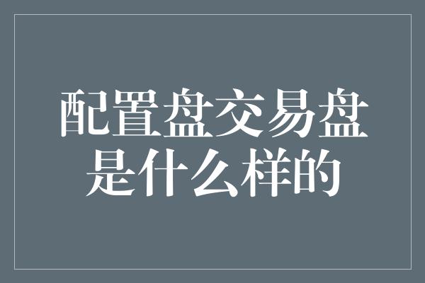 配置盘交易盘是什么样的