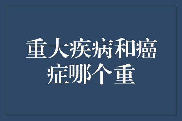 重大疾病和癌症哪个重