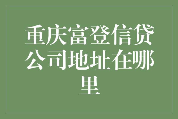 重庆富登信贷公司地址在哪里