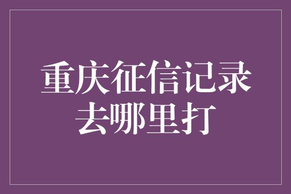 重庆征信记录去哪里打