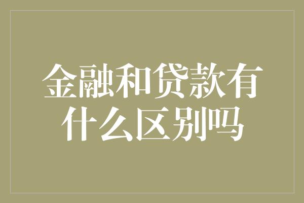 金融和贷款有什么区别吗