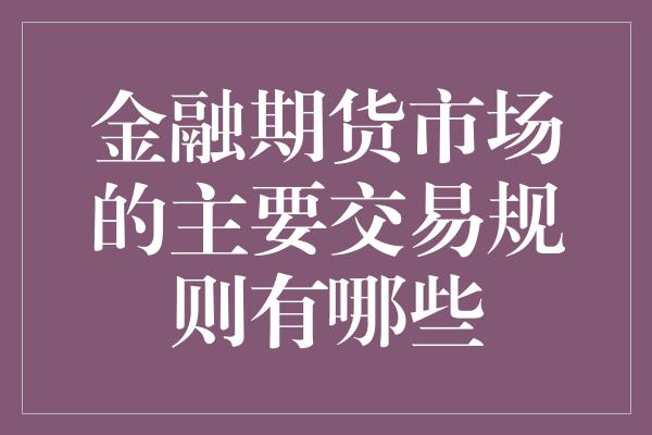 金融期货市场的主要交易规则有哪些