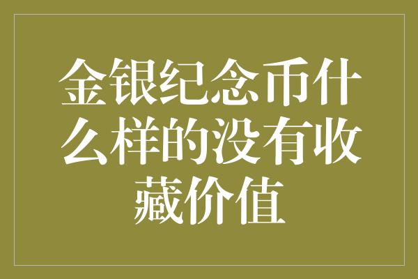 金银纪念币什么样的没有收藏价值