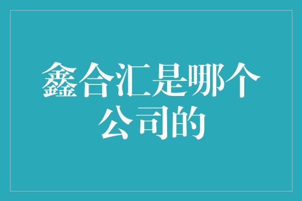 鑫合汇是哪个公司的