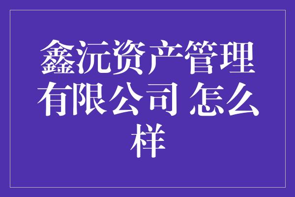 鑫沅资产管理有限公司 怎么样