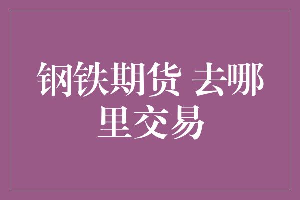 钢铁期货 去哪里交易