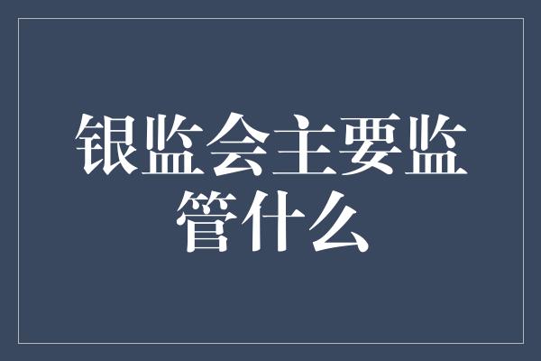 银监会主要监管什么