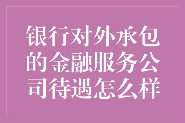 银行对外承包的金融服务公司待遇怎么样