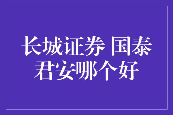 长城证券 国泰君安哪个好