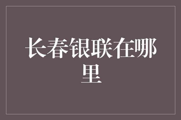 长春银联在哪里