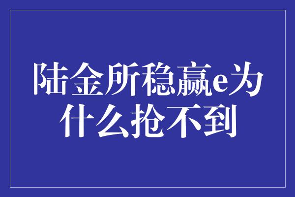 陆金所稳赢e为什么抢不到