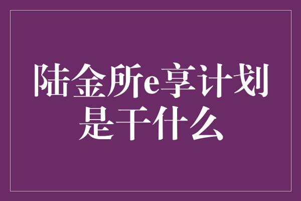 陆金所e享计划是干什么