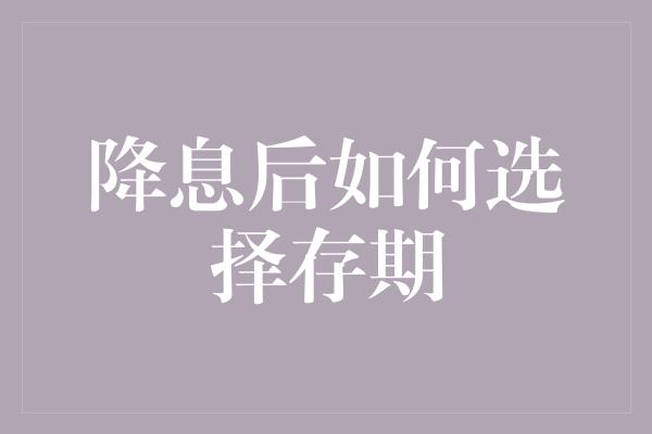 降息后如何选择存期