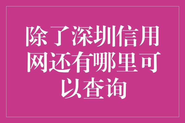 除了深圳信用网还有哪里可以查询