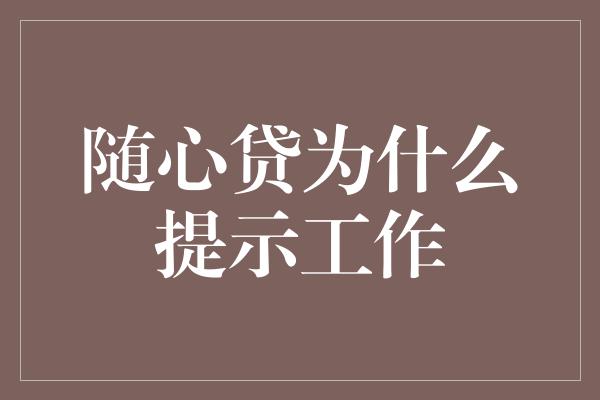 随心贷为什么提示工作