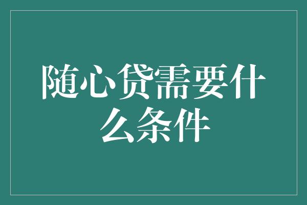 随心贷需要什么条件