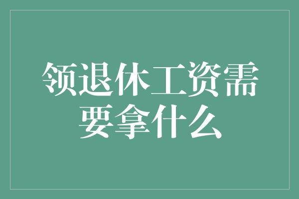 领退休工资需要拿什么