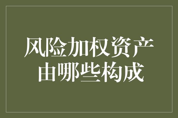 风险加权资产由哪些构成