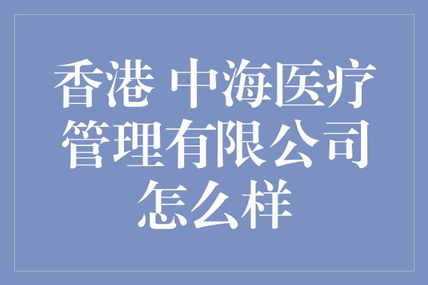 香港 中海医疗管理有限公司怎么样