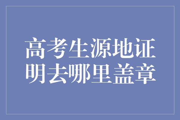 高考生源地证明去哪里盖章