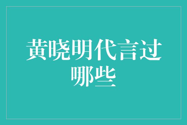 黄晓明代言过哪些