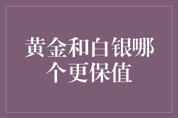 黄金和白银哪个更保值