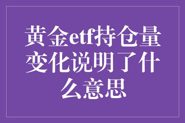 黄金etf持仓量变化说明了什么意思