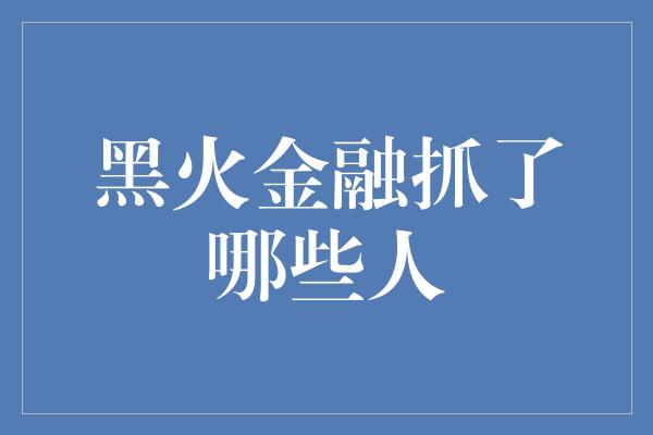 黑火金融抓了哪些人