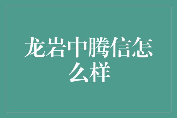 龙岩中腾信怎么样