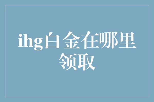 ihg白金在哪里领取