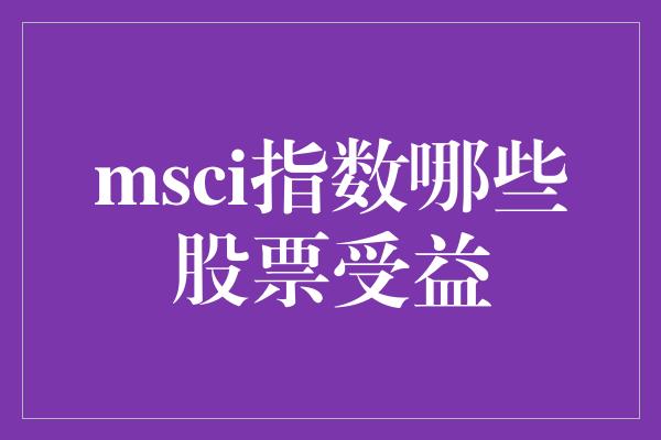 msci指数哪些股票受益