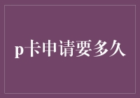 P卡申请时间详解——你不可不知的细节！