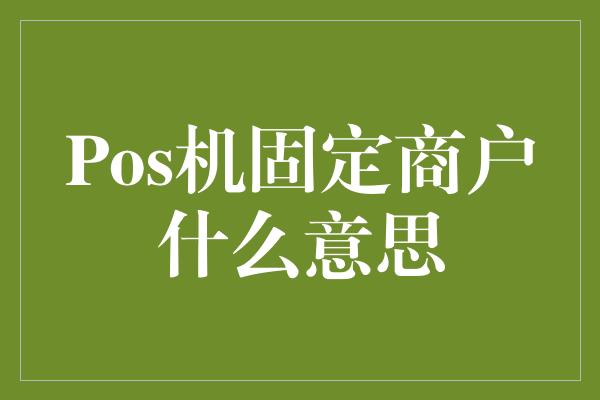 Pos机固定商户什么意思