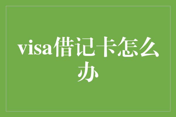 visa借记卡怎么办