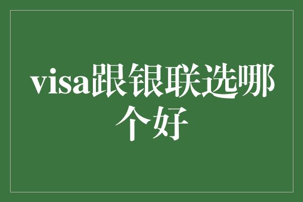 visa跟银联选哪个好