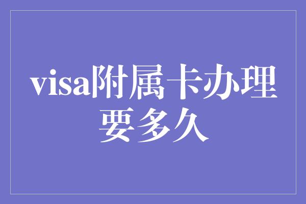 visa附属卡办理要多久